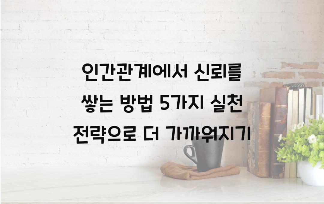 인간관계에서 신뢰를 쌓는 방법! 5가지 실천 전략