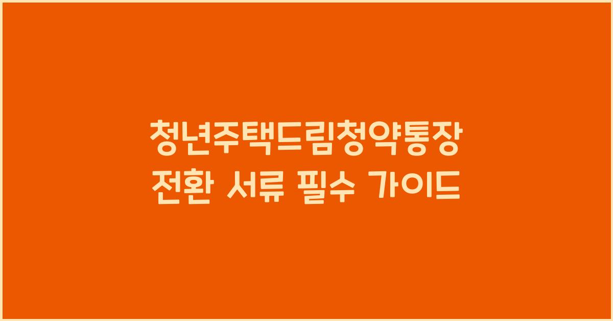 청년주택드림청약통장 전환 서류