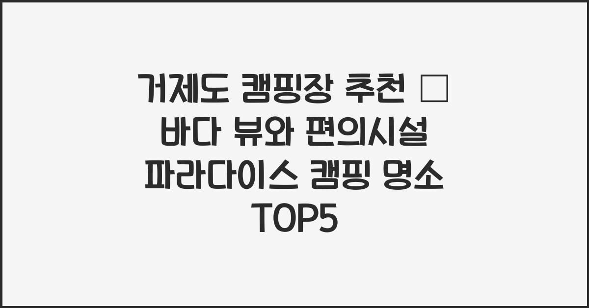 거제도 캠핑장 추천 – 바다 뷰와 편의시설 갖춘 캠핑 명소