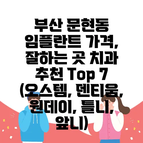 부산 문현동 임플란트 가격, 잘하는 곳 치과 추천 Top 7 (오스템, 덴티움, 원데이, 틀니, 앞니)