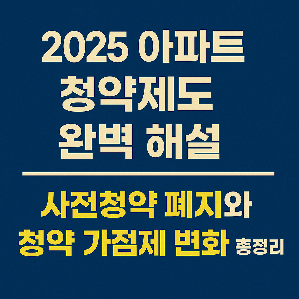 2025 아파트 청약제도 완벽 해설: 사전청약 폐지와 청약 가점제 변화 총정리