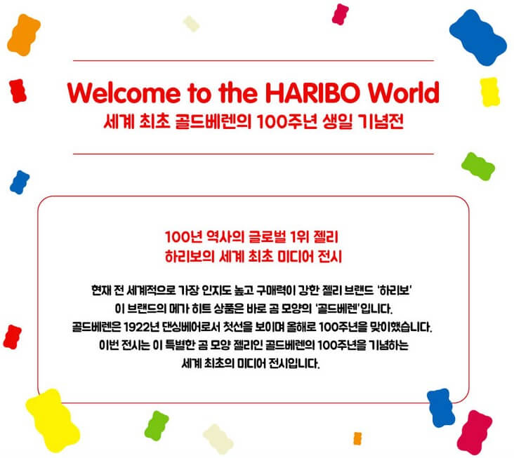 하리보 골드베렌 100주년 생일 기념전, 하리보의 역사가 벌써 100년이라고 합니다. 어릴적에도 먹고 자랐고 이어 내 아이까지 먹고 있으니 신기하네요. 100주년 생일 기념전 운영시간과 8가지 프로그램을 진행하고 있어서 볼거리가 풍부합니다. 시간과 기본정보들을 참고해주세요.