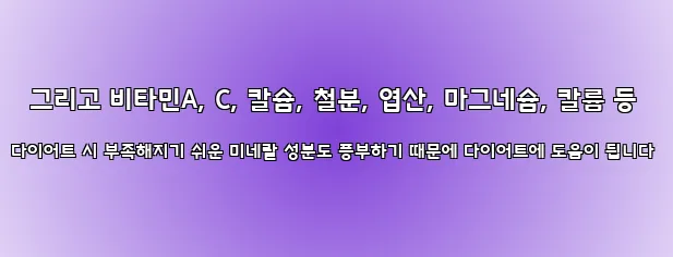  그리고 비타민A, C, 칼슘, 철분, 엽산, 마그네슘, 칼륨 등 다이어트 시 부족해지기 쉬운 미네랄 성분도 풍부하기 때문에 다이어트에 도움이 됩니다