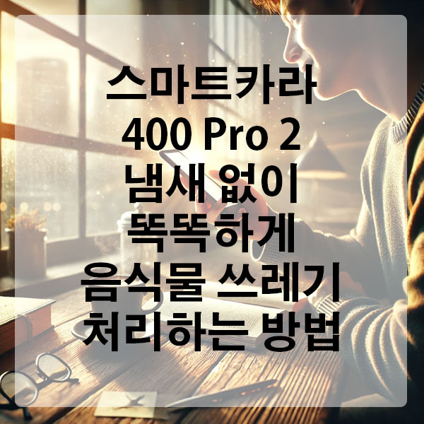 스마트카라 400 Pro 2 냄새 없이 똑똑하게 음식물 쓰레기 처리하는 방법