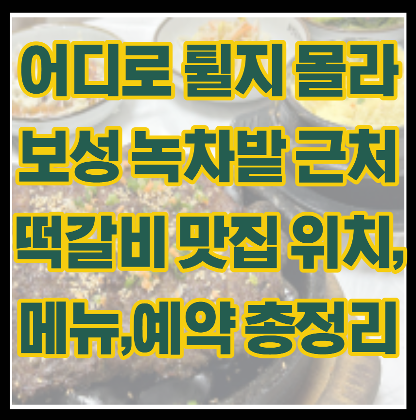 어디로 튈지 몰라 보성 녹차밭 근처 떡갈비 맛집 위치,메뉴,예약 총정리