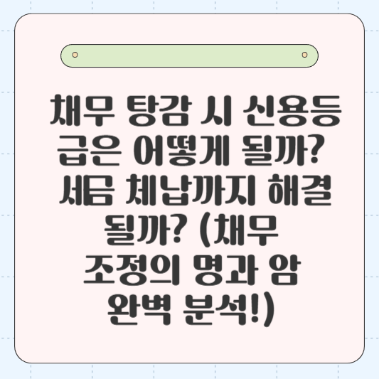 📉 채무 탕감 시 신용등급은 어떻게 될까? 😥 세금 체납까지 해결될까? (채무 조정의 명과 암 완벽 분석!)