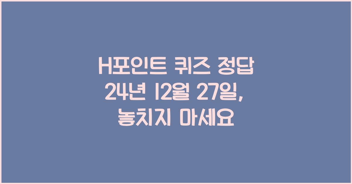 H포인트 퀴즈 정답 24년 12월 27일