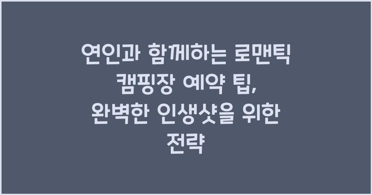 연인과 함께하는 로맨틱 캠핑장 예약 팁, 인생샷까지 완벽 준비