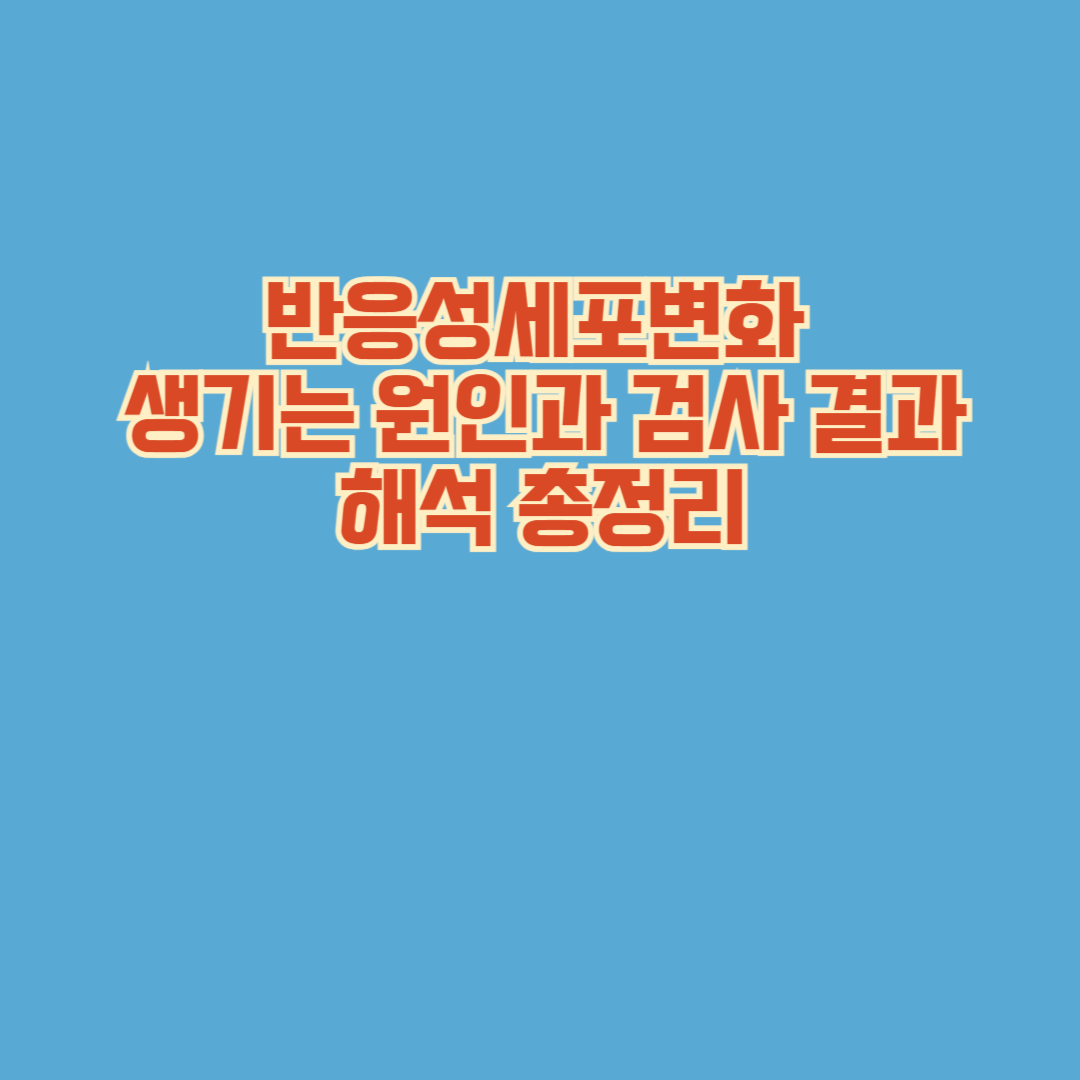 반응성세포변화 생기는 원인과 검사 결과 해석 총정리