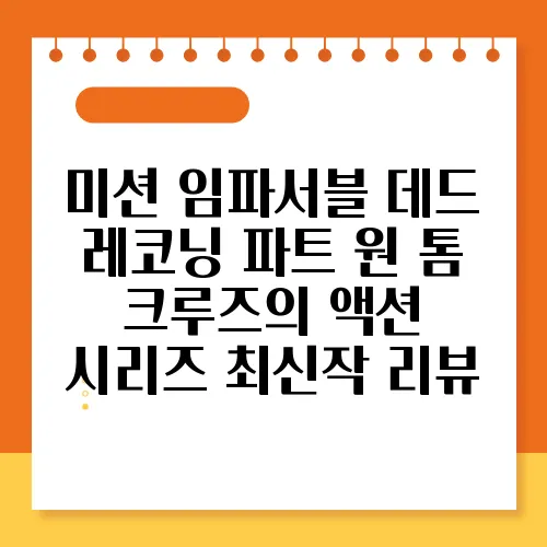 미션 임파서블 데드 레코닝 파트 원 톰 크루즈의 액션 시리즈 최신작 리뷰