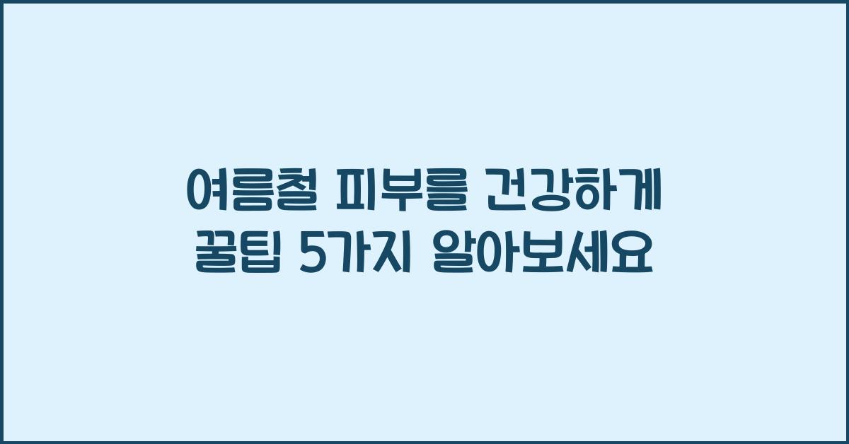 여름철 피부를 건강하게! 피부 관리 꿀팁 5가지