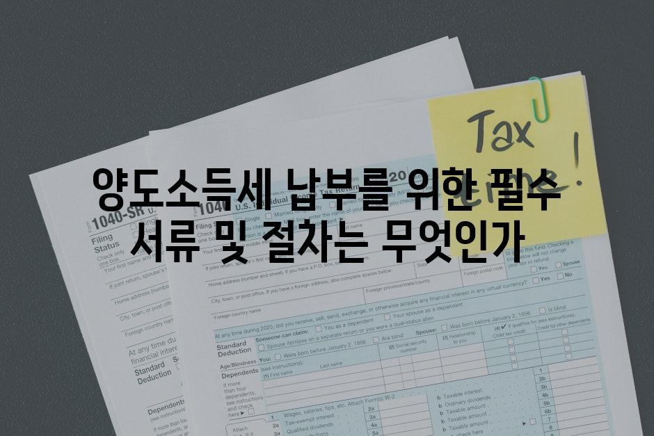 양도소득세 납부를 위한 필수 서류 및 절차는 무엇인가