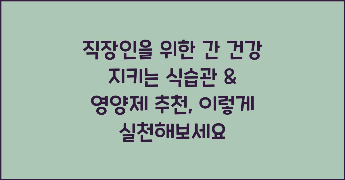 직장인을 위한 간 건강 지키는 식습관 & 영양제 추천