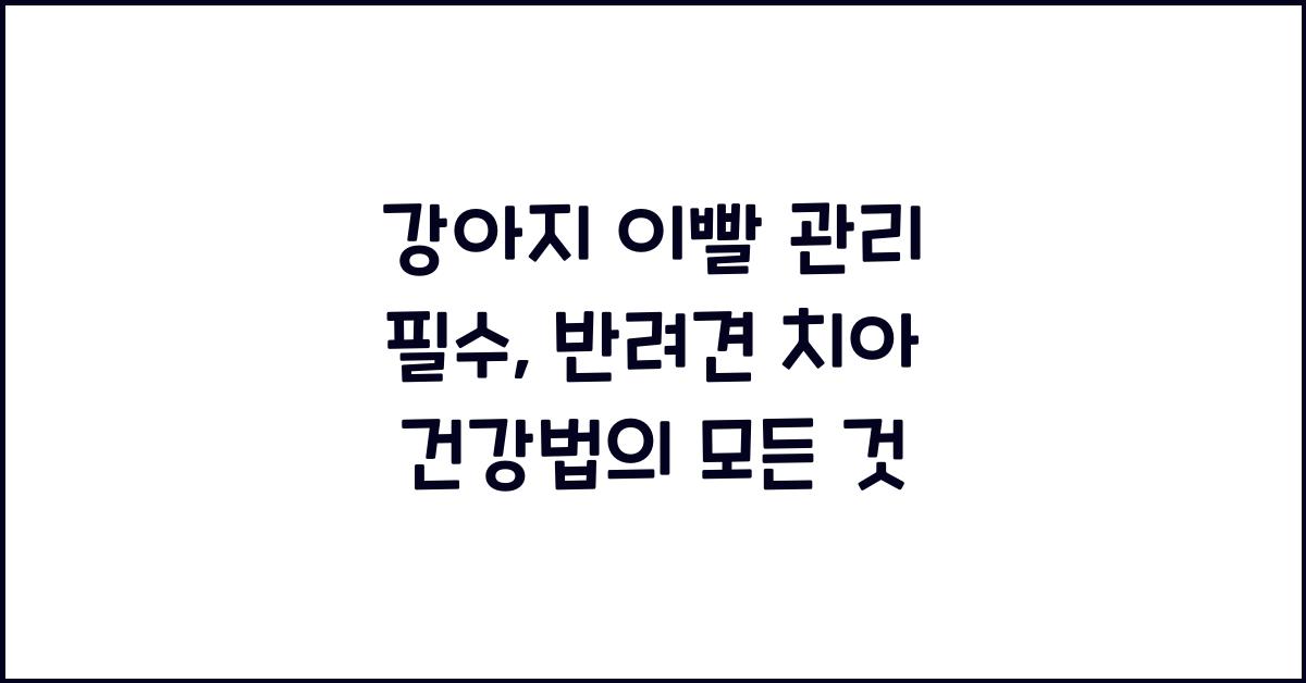 강아지 이빨 관리 필수, 반려견 치아 건강법