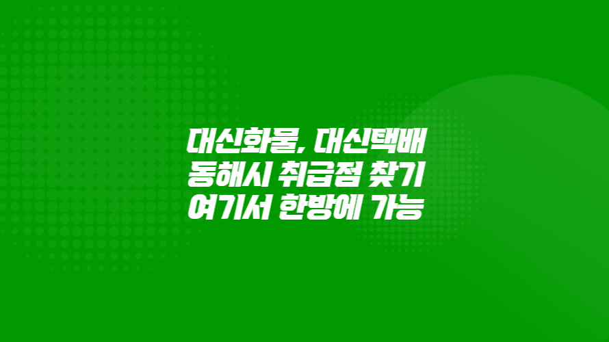 대신화물, 대신택배 동해시 취급점 찾기 여기서 한방에 검색하세요.