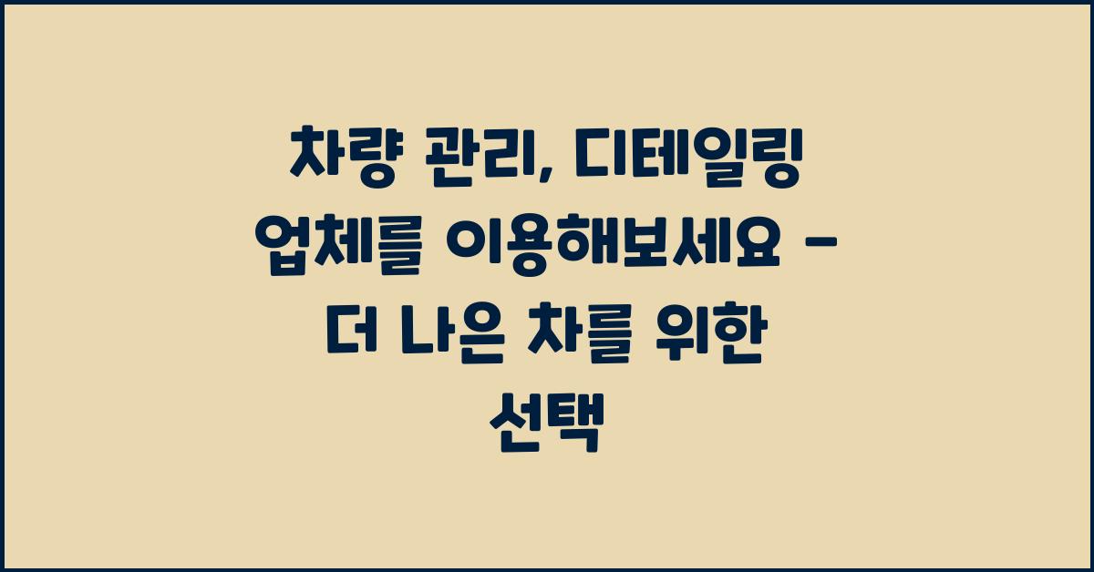 차량 관리, 디테일링 업체를 이용해보세요