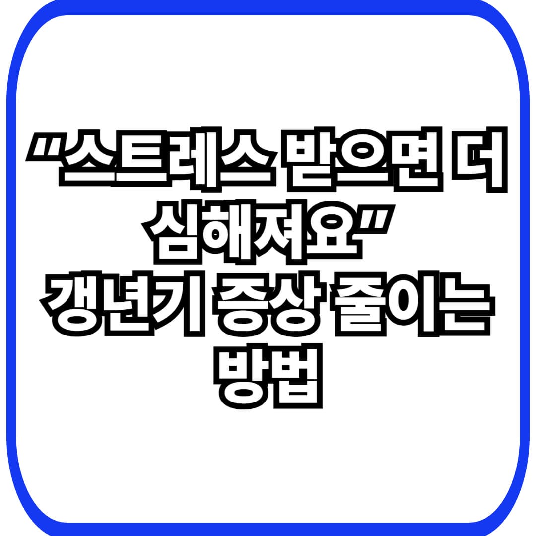 스트레스 갱년기 증상｜왜 더 심해질까? 오늘부터 줄이는 방법