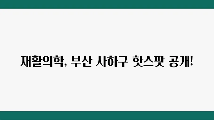 부산 사하구 재활의학과 추천 TOP 6곳