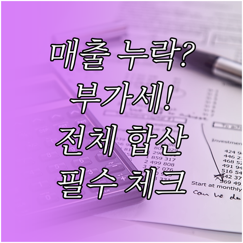 매출 누락 방지! 부가세 신고 시 모..