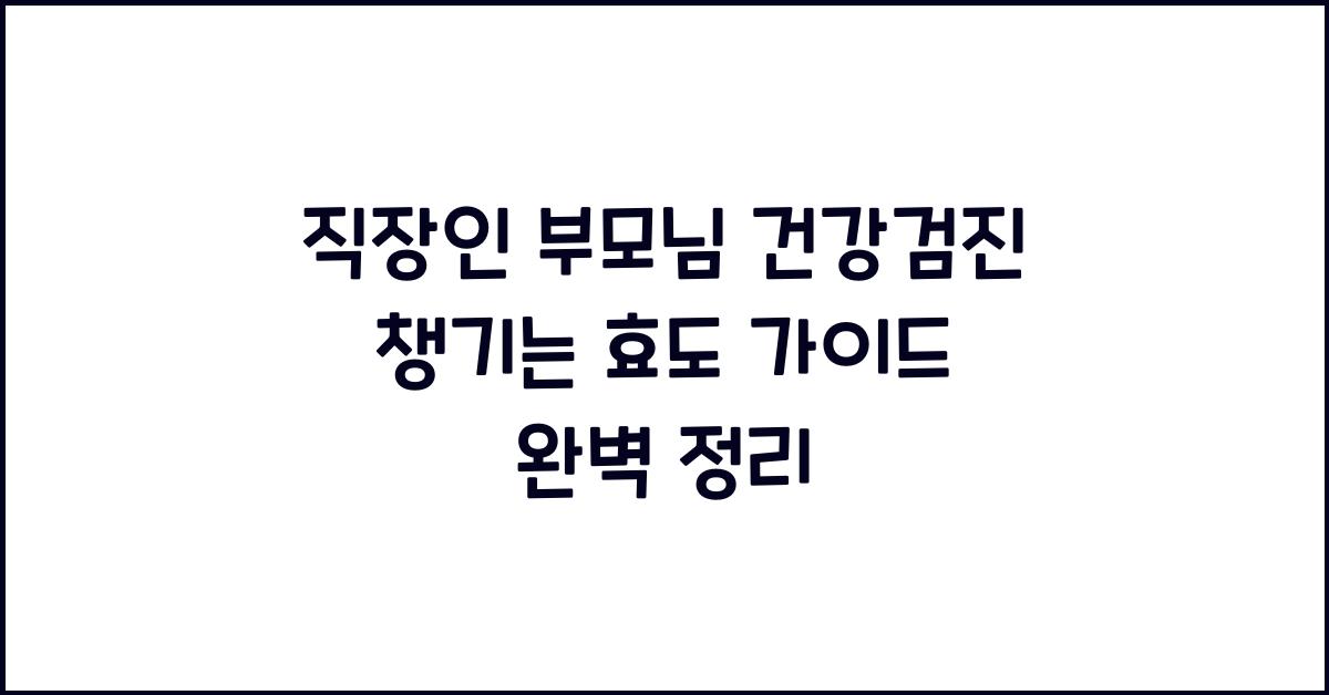 직장인 부모님 건강검진 챙기는 효도 가이드