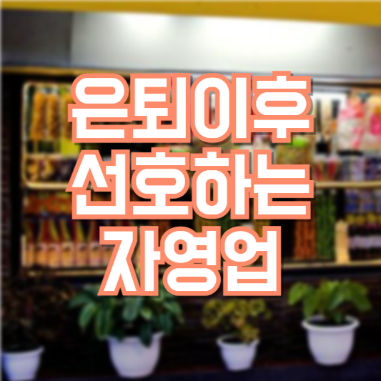 은퇴 후 선호하는 자영업, 어떤게 나랑 맞을까!?