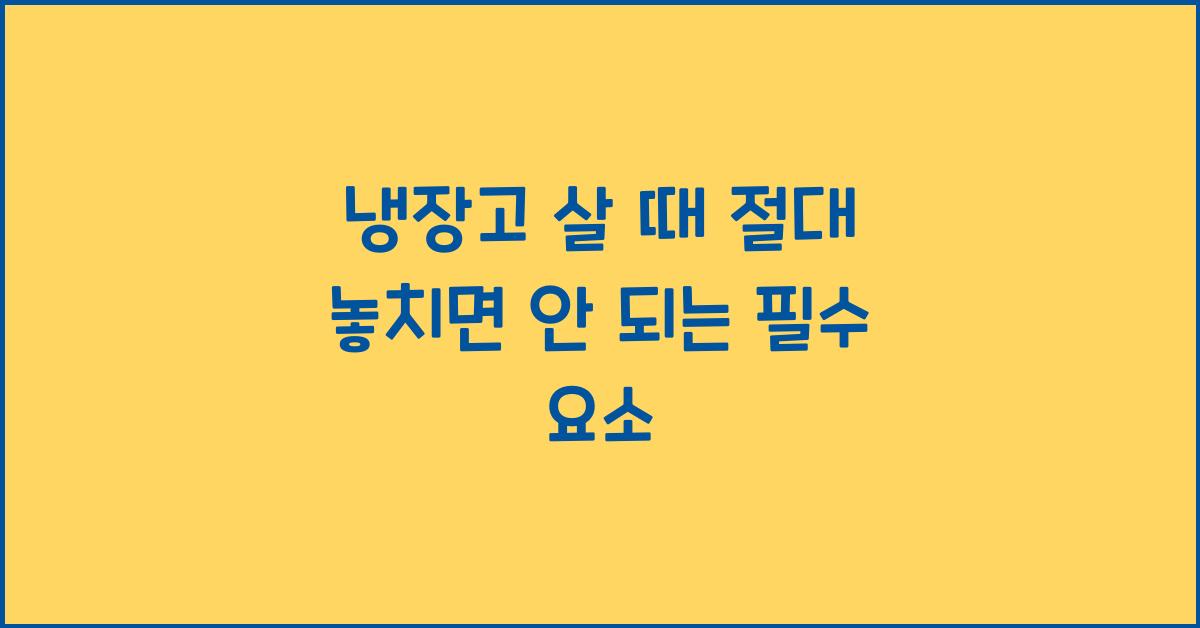 냉장고 살 때 절대 놓치면 안 되는 것