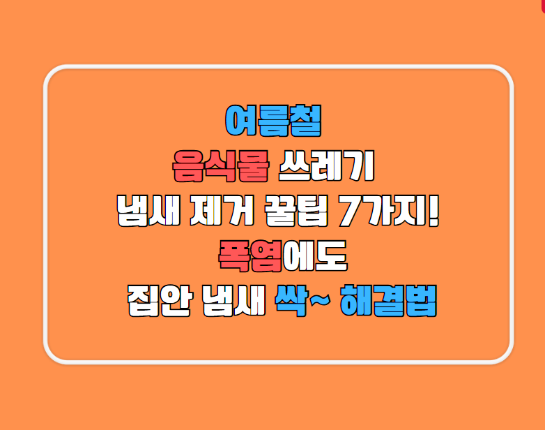 여름철 음식물 쓰레기 냄새 제거 꿀팁 7가지! 폭염에도 집안 냄새 싹~ 해결법