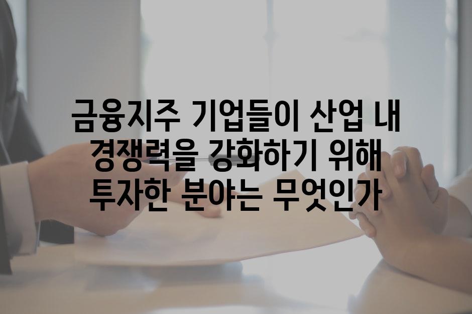 금융지주 기업들이 산업 내 경쟁력을 강화하기 위해 투자한 분야는 무엇인가