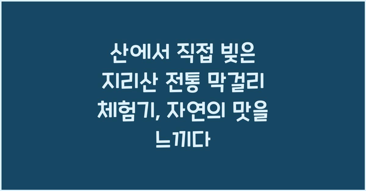 산에서 직접 빚은 지리산 전통 막걸리 체험기