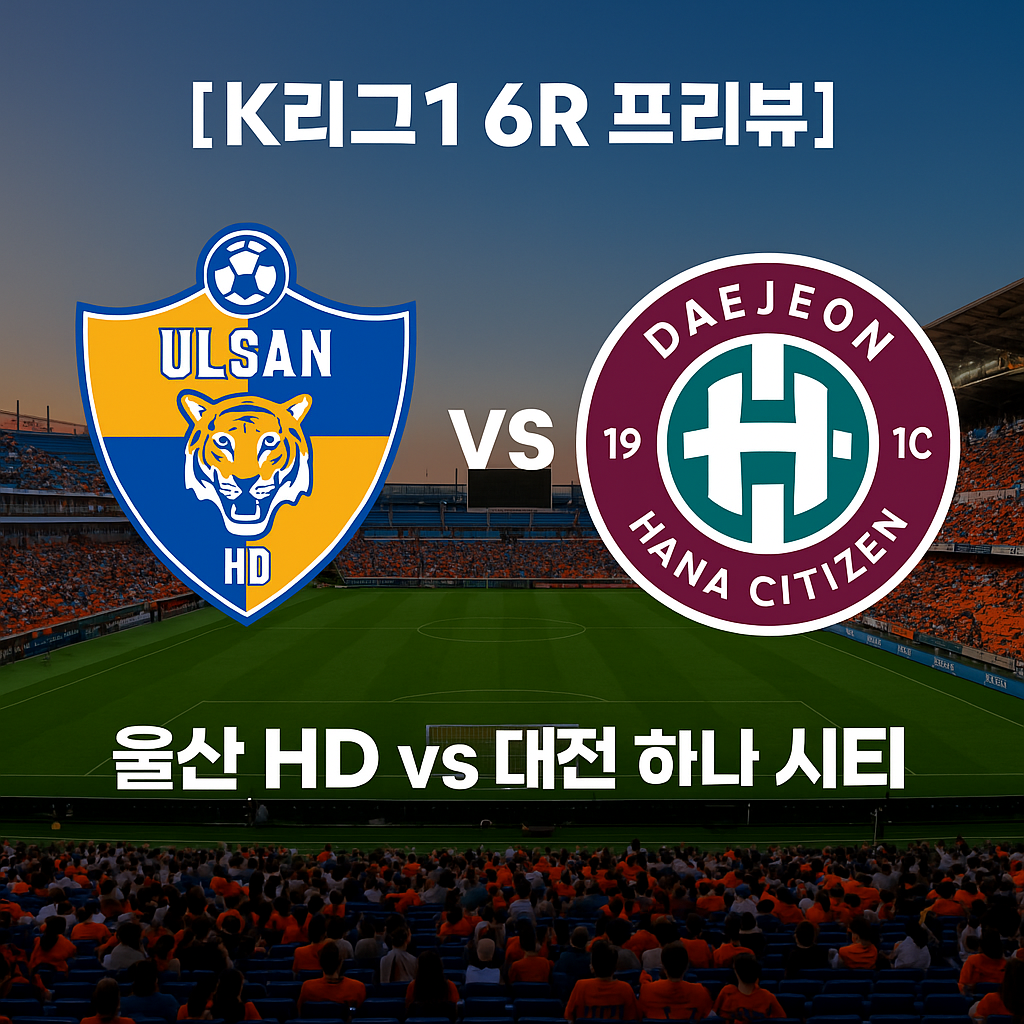 [K리그1 6R 프리뷰] 울산 HD vs 대전 하나 시티즌 – 일정, 전력 비교, 관전 포인트