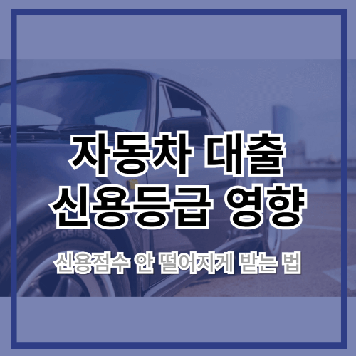자동차 대출 신용등급 영향 – 신용점수 안 떨어지게 받는 법