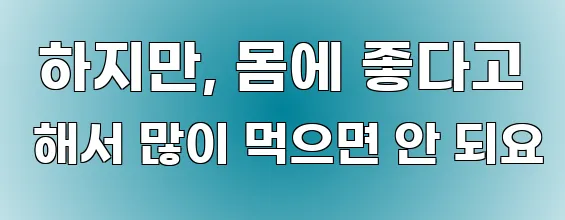  하지만, 몸에 좋다고 해서 많이 먹으면 안 되요