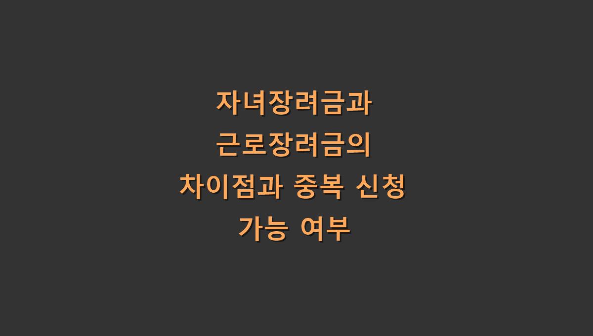 자녀장려금과 근로장려금의 차이점과 중복 신청 가능 여부