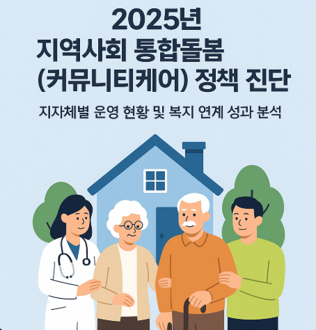 [5월 정책] 2025년 지역사회 통합돌봄(커뮤니티케어) 정책 진단 ― 지자체별 운영 현황 및 복지 연계 성과 분석