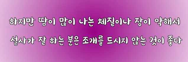  하지만 땀이 많이 나는 체질이나 장이 약해서 설사가 잘 하는 분은 조개를 드시지 않는 것이 좋다