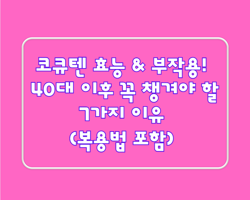 코큐텐 효능 & 부작용! 40대 이후 꼭 챙겨야 할 7가지 이유 (복용법 포함)