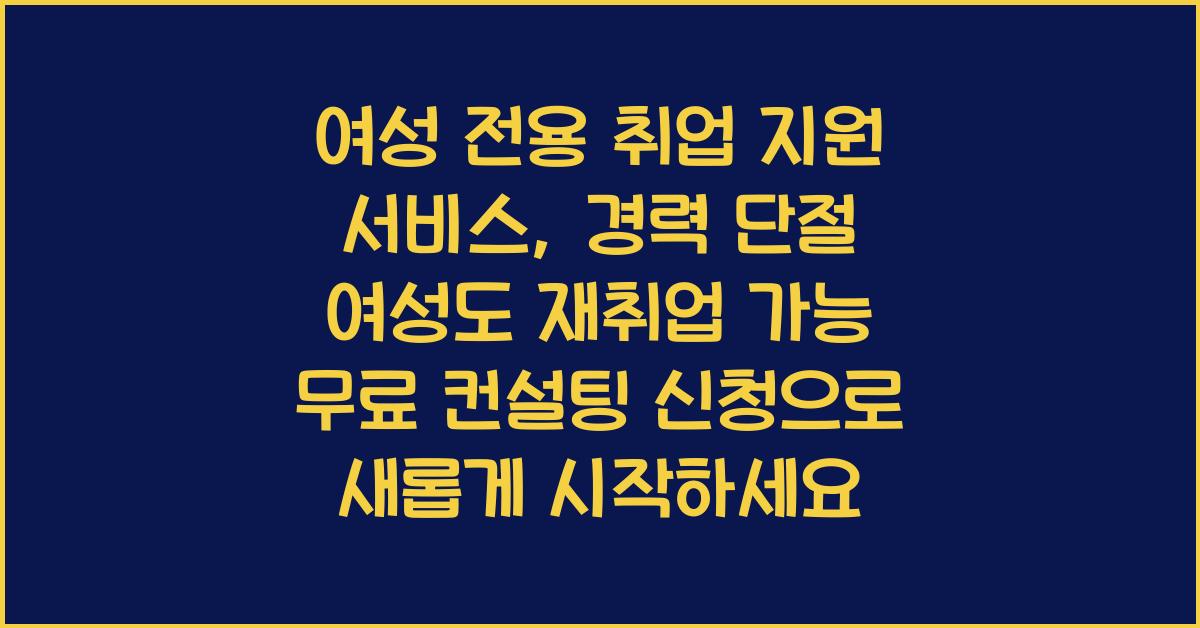 여성 전용 취업 지원 서비스, 경력 단절 여성도 재취업 가능! 무료 컨설팅 신청