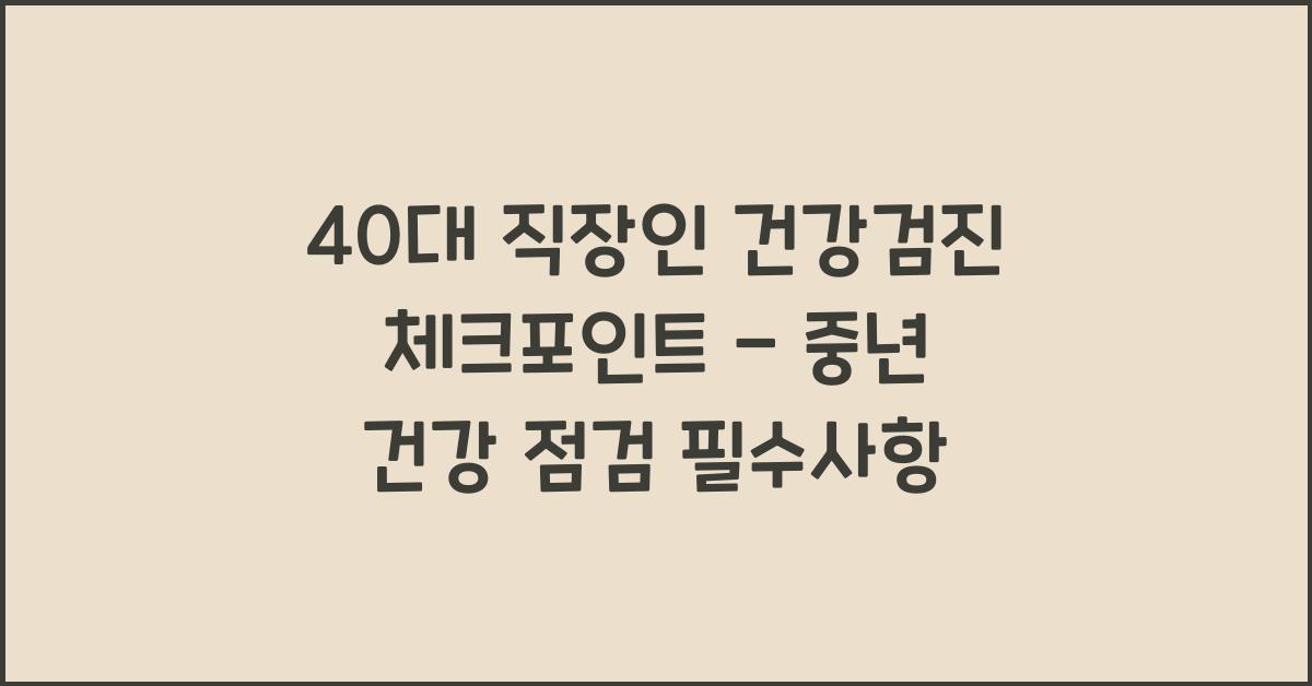 40대 직장인 건강검진 체크포인트 - 중년 건강의 분기점