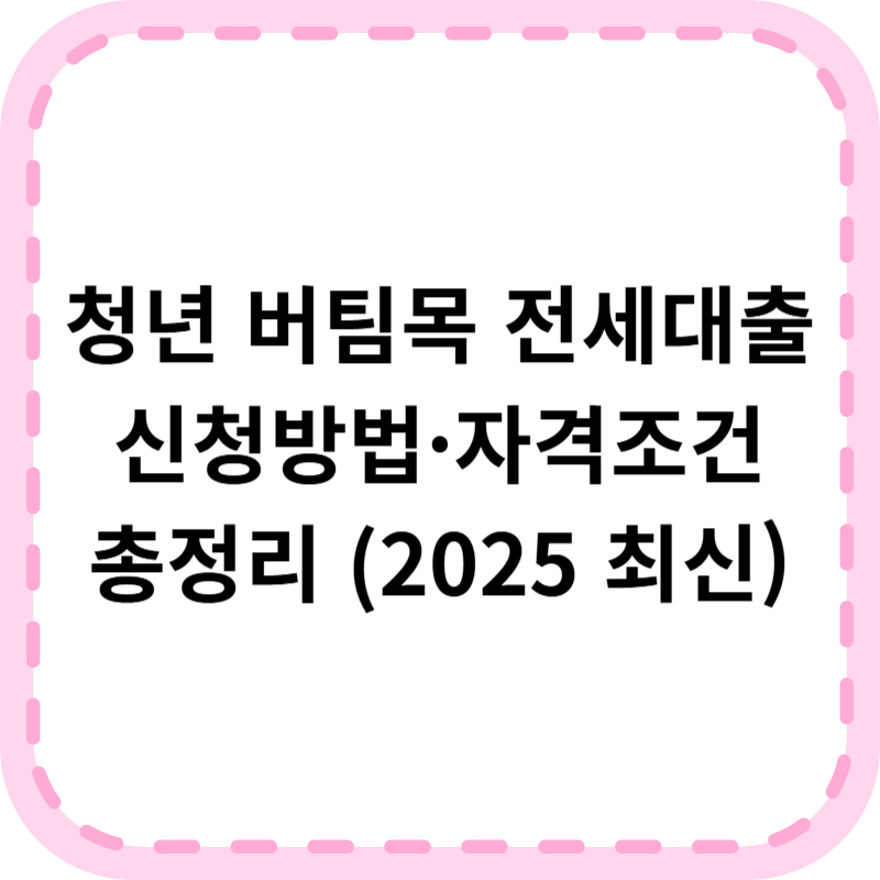 청년 버팀목 전세대출 신청방법 자격조건 한눈에(2025 최신 한도금리)