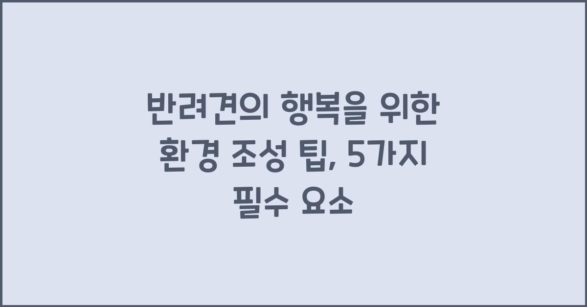 반려견의 행복을 위한 환경 조성 팁