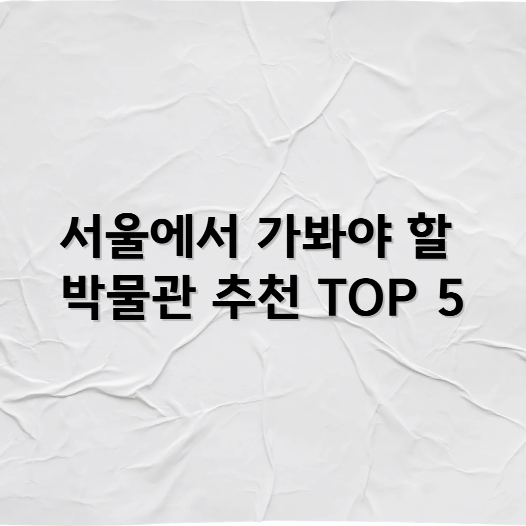 서울에서 꼭 가봐야 할 박물관 BEST 5 – 역사부터 현대까지