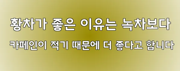  황차가 좋은 이유는 녹차보다 카페인이 적기 때문에 더 좋다고 합니다