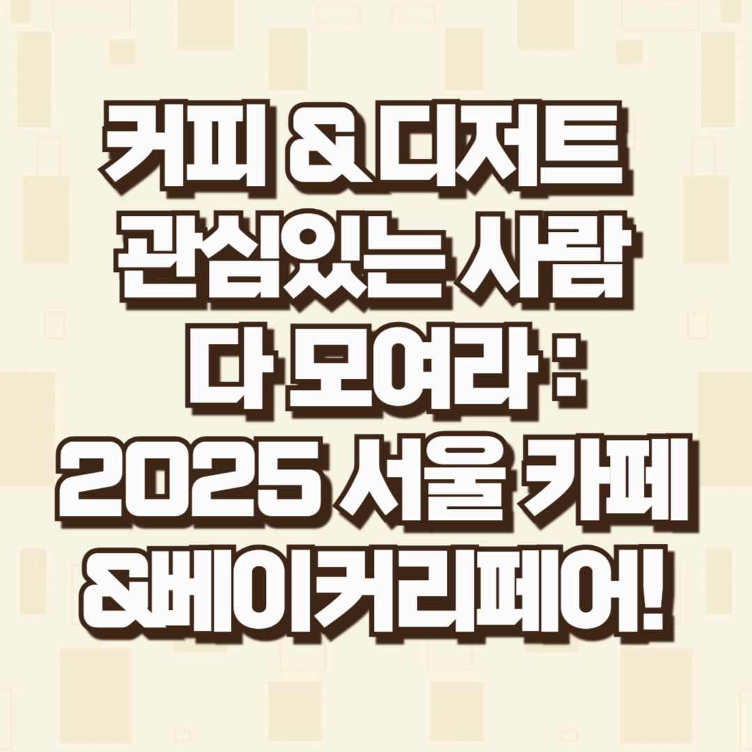 커피 &amp; 디저트 관심있는 사람 다 모여라 : 2025 서울 카페&amp;베이커리페어!