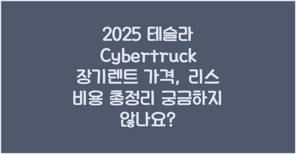 2025 테슬라 Cybertruck 장기렌트 가격, 리스 비용 총정리