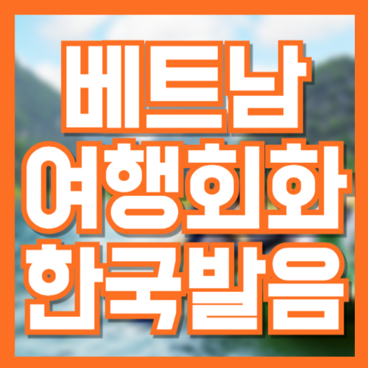 베트남 여행 필수 회화! 상황별 베트남어 표현 정리 (한국어 발음 포함)