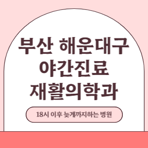 부산 해운대구 야간진료 재활의학과 병원 (18시 이후 늦게까지하는 병원)