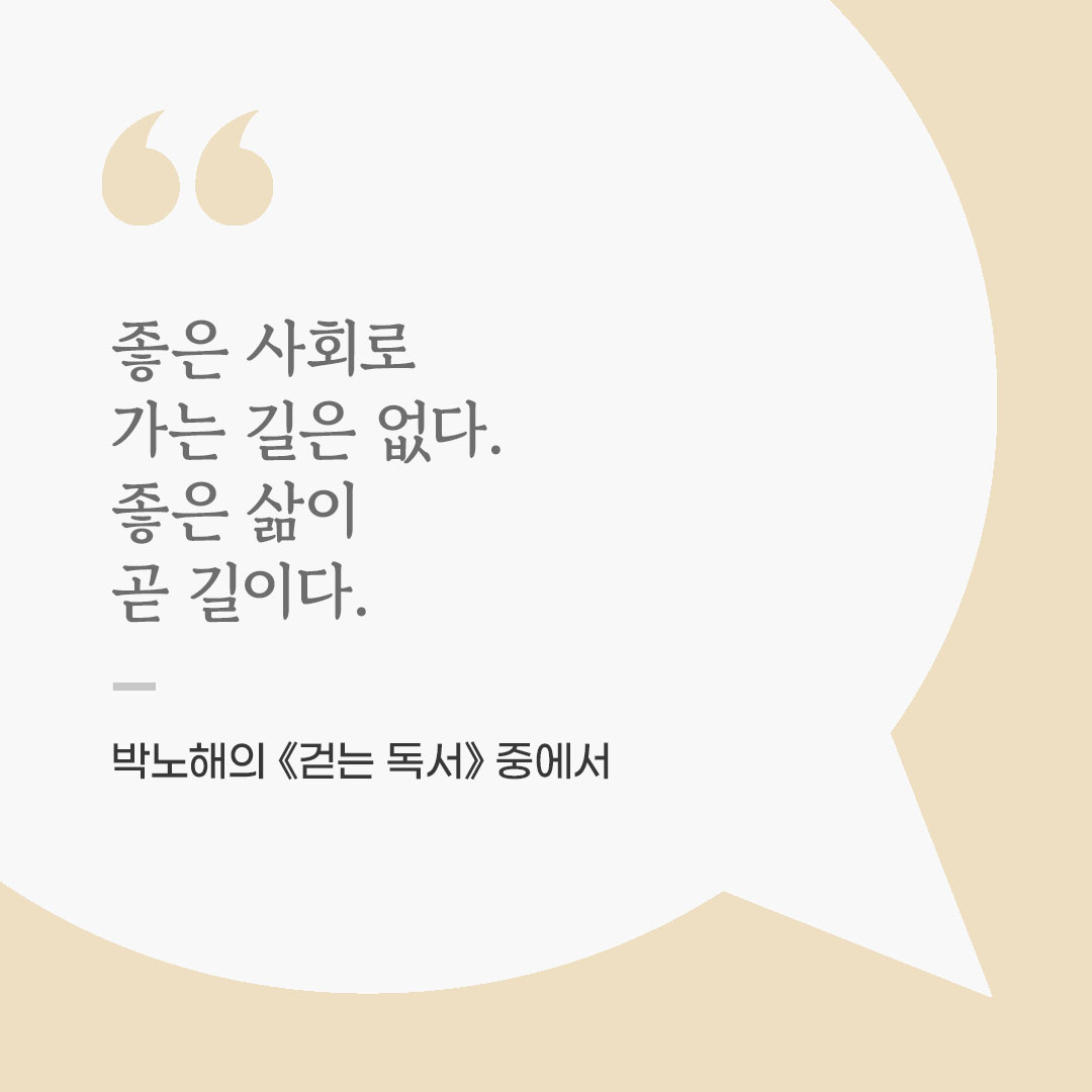 좋은 사회로 가는 길은 없다. 좋은 삶이 곧 길이다. (박노해의 《걷는 독서》 중에서) 좋은 글 이미지