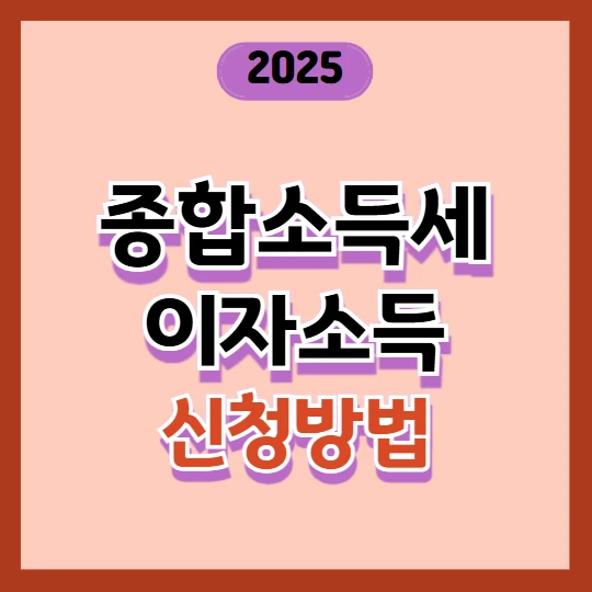 종합소득세 이자소득 신고방법, 이자소득 2천만 원 넘는다면 꼭 확인! 2025