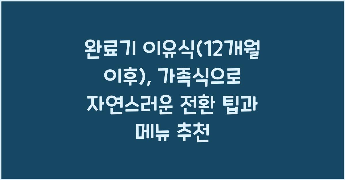 완료기 이유식(12개월 이후): 가족식으로 자연스러운 전환