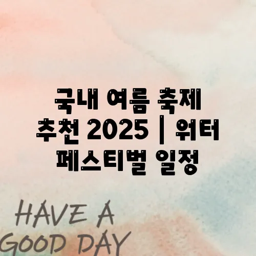 국내 여름 축제 추천 2025｜워터페스티벌 일정
